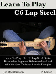 Title: Learn To Play C6 Lap Steel Guitar: For Absolute Beginners To Intermediate Level, Author: Joe Dochtermann