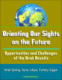 Orienting Our Sights on the Future: Opportunities and Challenges of the Arab Revolts - Arab Spring, Syria, Libya, Turkey, Egypt