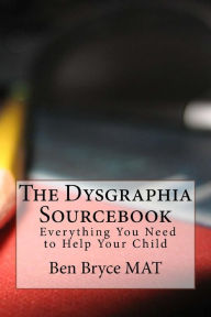Title: The Dysgraphia Sourcebook: Everything You Need to Help Your Child, Author: Ben Bryce