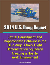 Title: 2014 U.S. Navy Report: Sexual Harassment and Inappropriate Behavior in the Blue Angels Navy Flight Demonstration Squadron Creating a Hostile Work Environment, Author: Progressive Management