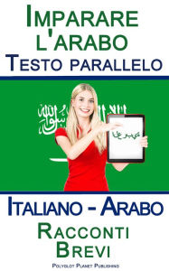 Title: Imparare l'arabo - Testo parallelo - Racconti Brevi (Italiano - Arabo), Author: Polyglot Planet Publishing