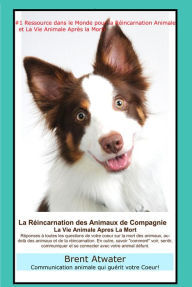 Title: La Réincarnation Animale et La Vie Animale Apres La Mort: Réponses à toutes les questions de votre Coeur !, Author: Brent Atwater
