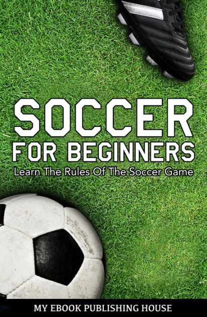 Soccer For Beginners: Learn The Rules Of The Soccer Game By My Ebook ...