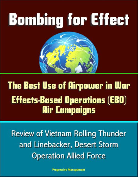 Bombing for Effect: The Best Use of Airpower in War, Effects-Based Operations (EBO) Air Campaigns, Review of Vietnam Rolling Thunder and Linebacker, Desert Storm, Operation Allied Force