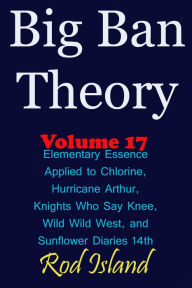 Title: Big Ban Theory: Elementary Essence Applied to Chlorine, Hurricane Arthur, Knights Who Say Knee, Wild Wild West, and Sunflower Diaries 14th, Volume 17, Author: Rod Island