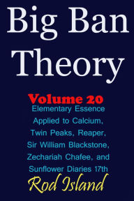 Title: Big Ban Theory: Elementary Essence Applied to Calcium, Twin Peaks, Reaper, Sir William Blackstone, Zechariah Chafee, and Sunflower Diaries 17th, Volume 20, Author: Rod Island