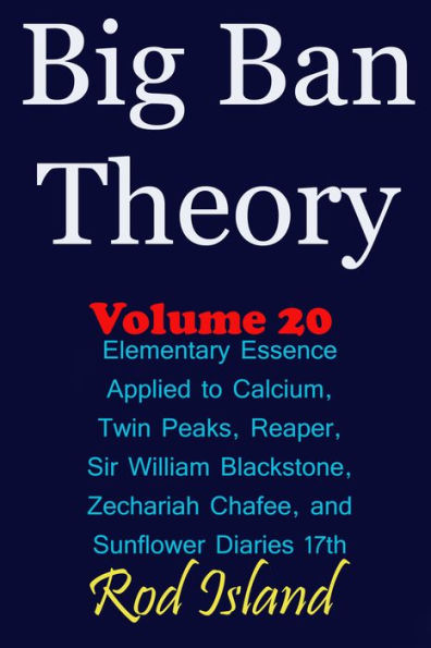 Big Ban Theory: Elementary Essence Applied to Calcium, Twin Peaks, Reaper, Sir William Blackstone, Zechariah Chafee, and Sunflower Diaries 17th, Volume 20