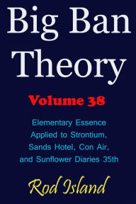 Title: Big Ban Theory: Elementary Essence Applied to Strontium, Sands Hotel, Con Air, and Sunflower Diaries 35th, Volume 38, Author: Rod Island