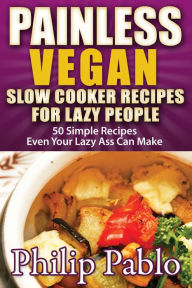 Title: Painless Vegan Slow Cooker Recipes For Lazy People: 50 Simple Recipes Even Your Lazy Ass Can Cook, Author: Phillip Pablo