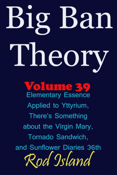 Big Ban Theory: Elementary Essence Applied to Yttyrium, Why There's Something about the Virgin Mary, Tornado Sandwich, and Sunflower Diaries 36th, Volume 39