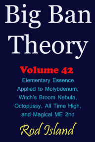 Title: Big Ban Theory: Elementary Essence Applied to Molybdenum, Witch's Broom Nebula, Octopussy, All Time High, and Magical ME 2nd, Volume 42, Author: Rod Island