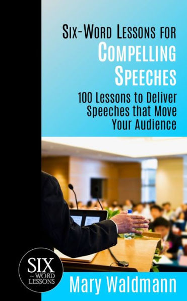 Six-Word Lessons for Compelling Speeches: 100 Lessons to Deliver Speeches that Move Your Audiences
