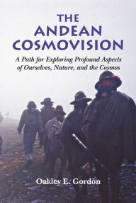 Title: The Andean Cosmovision - A Path for Exploring Profound Aspects of Ourselves, Nature, and the Cosmos, Author: Oakley Gordon