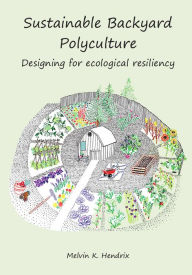 Title: Sustainable Backyard Polyculture: Designing for ecological resiliency, Author: Melvin K. Hendrix