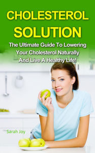 Title: Cholesterol Solution - The Ultimate Guide To Lowering Your Cholesterol Naturally And Live A Healthy Life!, Author: Sarah Joy