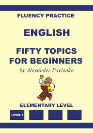 Title: English, Fifty Topics for Beginners, Elementary Level (English, Fluency Practice, Elementary Level, #2), Author: Alexander Pavlenko