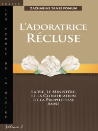 Title: L'Adoratrice Recluse: La Vie, le Ministere, et la Glorification de la Prophetesse Anne, Author: Zacharias Tanee Fomum