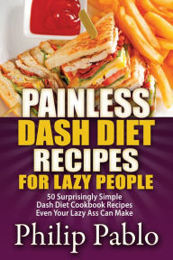 Title: Painless Dash Diet Recipes For Lazy People: 50 Surprisingly Simple Dash Diet Cookbook Recipes Even Your Lazy Ass Can Cook, Author: Phillip Pablo