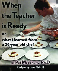 Title: When the Teacher is Ready, or What I Learned from a 20-Year Old Chef, Author: Pat MacEnulty