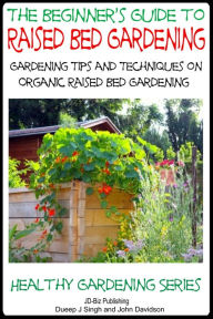 Title: A Beginner's Guide to Raised Bed Gardening: Gardening Tips and Techniques on Organic Raised Bed Gardening, Author: Dueep Jyot Singh