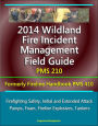 2014 Wildland Fire Incident Management Field Guide PMS 210 (Formerly Fireline Handbook PMS 410) - Firefighting Safety, Initial and Extended Attack, Pumps, Foam, Fireline Explosives, Tankers