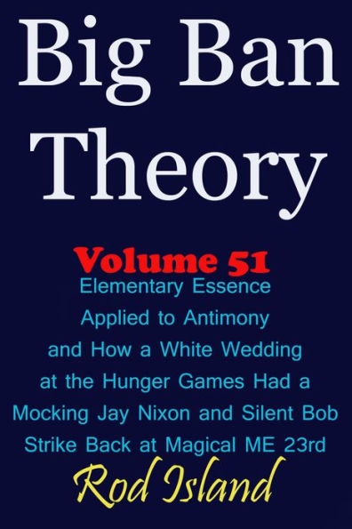 Big Ban Theory: Elementary Essence Applied to Antimony and How a White Wedding at the Hunger Games Had a Mocking Jay Nixon and Silent Bob Strike Back at Magical ME 23rd, Volume 51