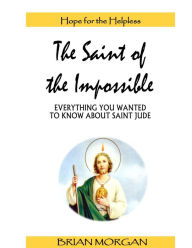 Title: The Saint of the Impossible: Everything You Wanted to Know About Saint Jude, Author: Brian Morgan