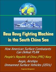 Title: New Navy Fighting Machine in the South China Sea - How American Surface Combatants Can Defeat PLAN, People's Republic of China (PRC) Navy, Aegis, Airships, Unmanned Surface Vehicles (USVs), Author: Progressive Management