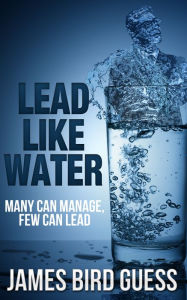 Title: Lead Like Water: Many Can Manage, Few Can Lead, Author: James Bird Guess