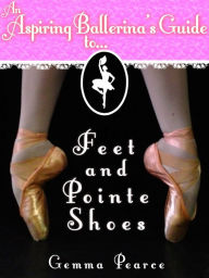 Title: An Aspiring Ballerina's Guide to: Feet & Pointe Shoes, Author: Gemma Pearce