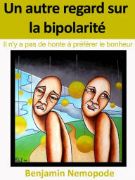 Title: Un autre regard sur la bipolarite [Il n'y a pas de honte a preferer le bonheur], Author: Benjamin Nemopode