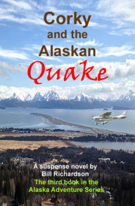 Title: Corky and the Alaskan Quake, A Suspense Novel, The Third Book in the Alaskan Adventure Series, Author: Bill Richardson