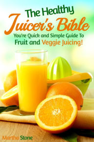 Title: The Healthy Juicer's Bible: You're Quick and Simple Guide to Fruit and Veggie Juicing!, Author: Martha Stone