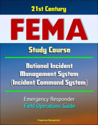 Title: 21st Century FEMA Study Course: National Incident Management System (Incident Command System) Emergency Responder Field Operations Guide, Author: Progressive Management