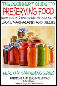 Title: A Beginner's Guide to Preserving Food: How To Preserve Garden Produce In Jams, Marmalades and Jellies, Author: Dueep Jyot Singh
