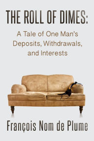 Title: The Roll of Dimes: A Tale of One Man's Deposits, Withdrawals, and Interests, Author: François Nom de Plume