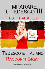 Title: Imparare il tedesco III con Testi paralleli - Racconti Brevi III (Tedesco e Italiano), Author: Polyglot Planet Publishing