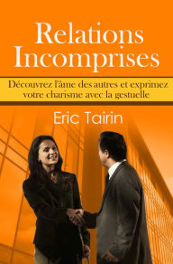 Title: Relations Incomprises: Découvrez l'âme des autres et exprimez votre charisme avec la gestuelle, Author: Eric Tairin