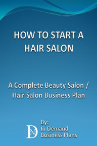 Title: How To Start A Hair Salon: A Complete Beauty Salon / Hair Salon Business Plan, Author: In Demand Business Plans