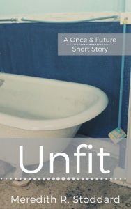 Title: Unfit (A Once and Future Short Story), Author: Meredith Stoddard