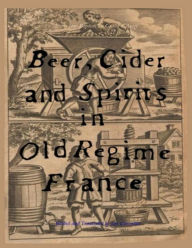 Title: Beer, Cider and Spirits in Old Regime France, Author: Jim Chevallier