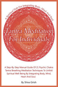 Title: Tantra Meditation For Individuals: A Step-By-Step Manual Guide Of 21 Psychic Chakra Tantra Breathing Meditation Techniques To Unfold Spiritual Well-Being By Integrating Body, Mind, Heart And Soul, Author: Shiva Girish