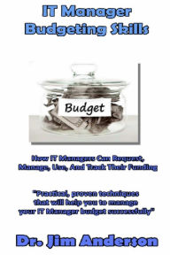 Title: IT Manager Budgeting Skills: How IT Managers Can Request, Manage, Use, And Track Their Funding, Author: Jim Anderson