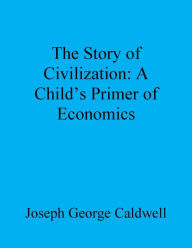 Title: The Story of Civilization: A Child's Primer of Economics, Author: Joseph George Caldwell