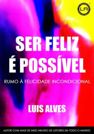 Title: Ser Feliz É Possível: Rumo À Felicidade Incondicional, Author: LUIS ALVES