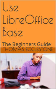 Title: Use LibreOffice Base: A Beginners Guide, Author: Thomas Ecclestone