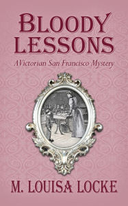 Title: Bloody Lessons: A Victorian San Francisco Mystery, Author: M. Louisa Locke