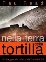 Title: Nella Terra della Tortilla: Un Viaggio alla Ricerca dell' Autenticità, Author: Paul Read