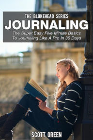 Title: Journaling: The Super Easy Five Minute Basics To Journaling Like A Pro In 30 Days (The Blokehead Success Series), Author: Scott Green