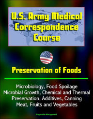 Title: U.S. Army Medical Correspondence Course: Preservation of Foods, Microbiology, Food Spoilage, Microbial Growth, Chemical and Thermal Preservation, Additives, Canning, Meat, Fruits and Vegetables, Author: Progressive Management
